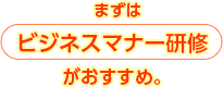 まずはビジネスマナー研修がおすすめ。